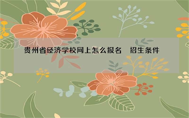 贵州省经济学校网上怎么报名 招生条件